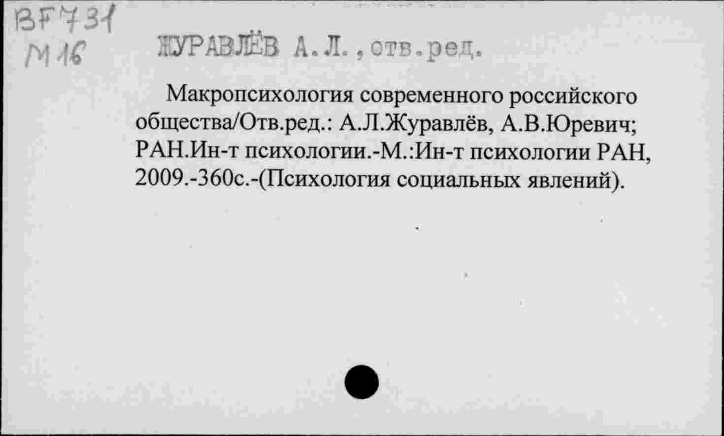 ﻿вг'тз-/
35УРАВЛЁВ А. Л., отв.рец.
Макропсихология современного российского общества/Отв.ред.: А.Л.Журавлёв, А.В.Юревич; РАН.Ин-т психологии.-М.:Ин-т психологии РАН, 2009.-360с.-(Психология социальных явлений).